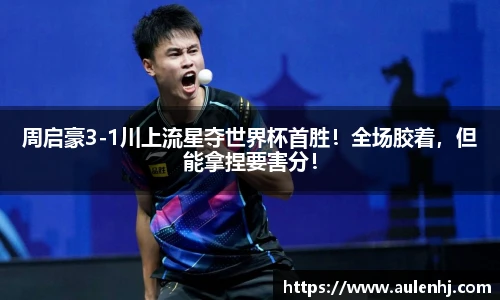 周启豪3-1川上流星夺世界杯首胜！全场胶着，但能拿捏要害分！